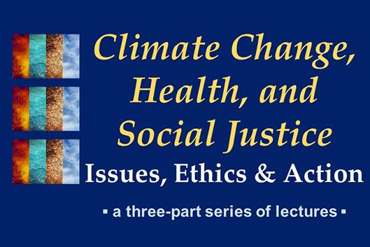 Climate Change, Health, and Social Justice: Issues, Ethics, and Action - a three-part series of lectures